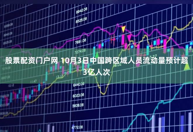 股票配资门户网 10月3日中国跨区域人员流动量预计超3亿人次