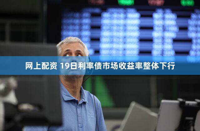 网上配资 19日利率债市场收益率整体下行