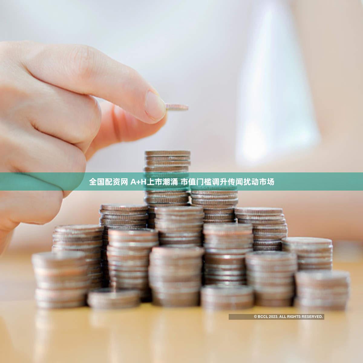 全国配资网 A+H上市潮涌 市值门槛调升传闻扰动市场