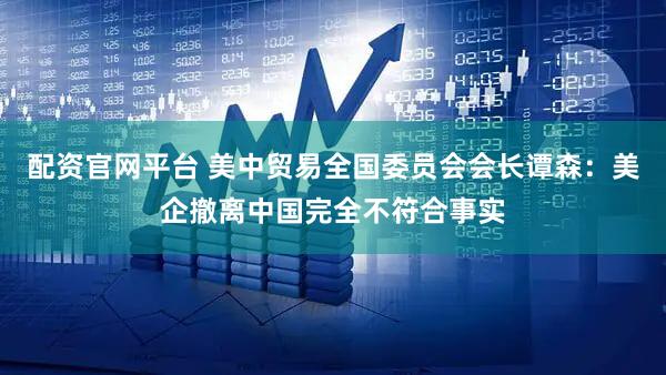 配资官网平台 美中贸易全国委员会会长谭森：美企撤离中国完全不符合事实