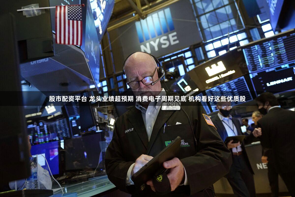 股市配资平台 龙头业绩超预期 消费电子周期见底 机构看好这些优质股