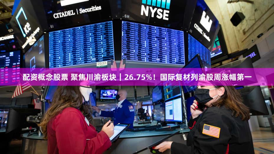 配资概念股票 聚焦川渝板块｜26.75%！国际复材列渝股周涨幅第一