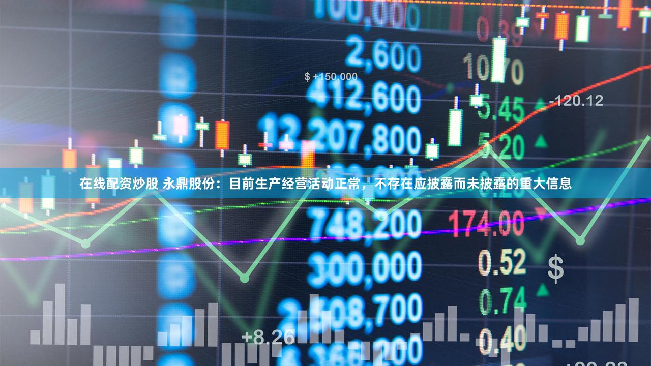 在线配资炒股 永鼎股份：目前生产经营活动正常，不存在应披露而未披露的重大信息