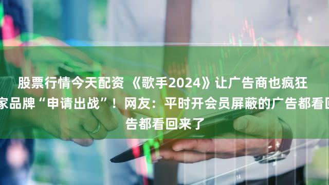 股票行情今天配资 《歌手2024》让广告商也疯狂 超15家品牌“申请出战”！网友：平时开会员屏蔽的广告都看回来了