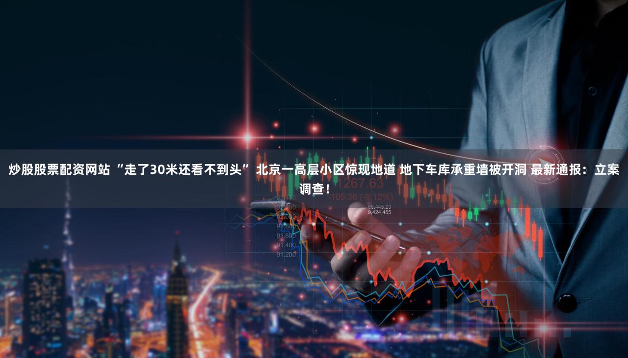 炒股股票配资网站 “走了30米还看不到头” 北京一高层小区惊现地道 地下车库承重墙被开洞 最新通报：立案调查！