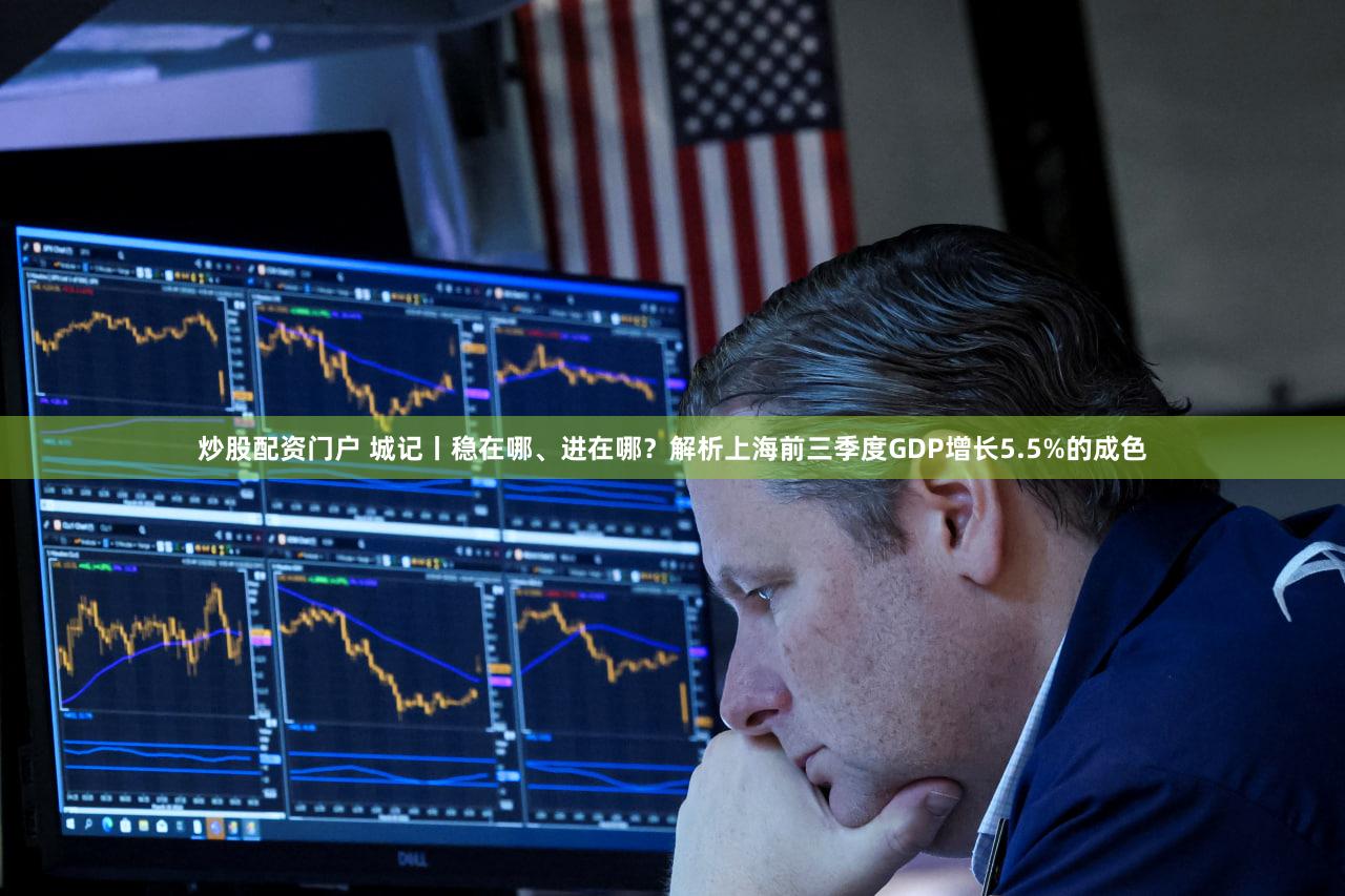 炒股配资门户 城记丨稳在哪、进在哪?解析上海前三季度GDP增长5.5%的成色