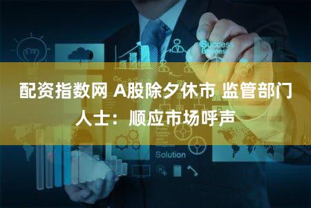 配资指数网 A股除夕休市 监管部门人士：顺应市场呼声