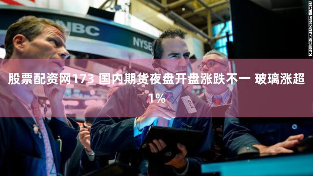 股票配资网173 国内期货夜盘开盘涨跌不一 玻璃涨超1%