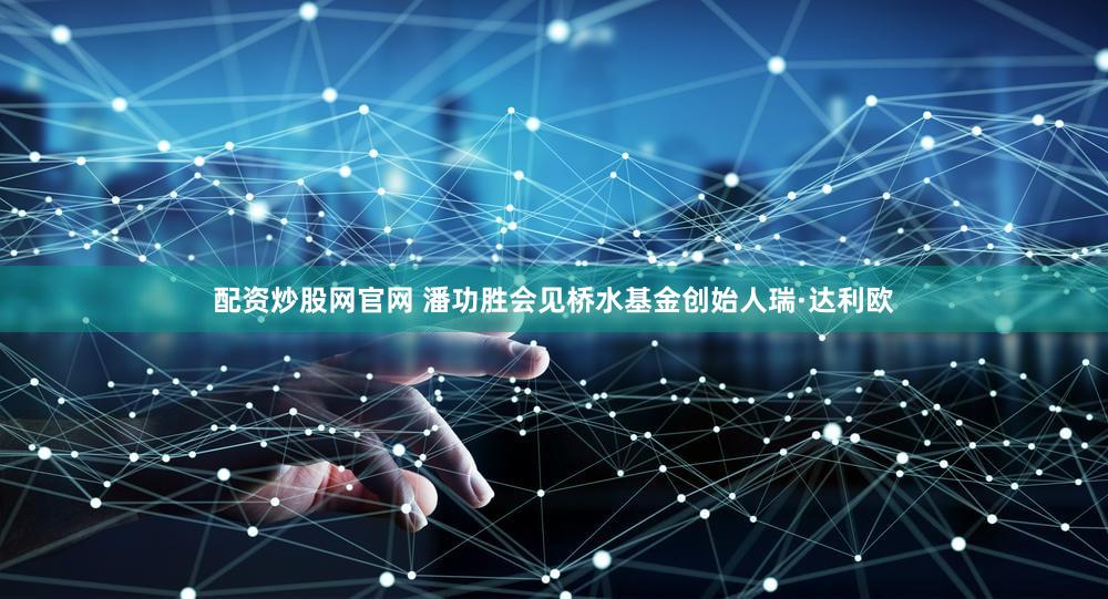 配资炒股网官网 潘功胜会见桥水基金创始人瑞·达利欧