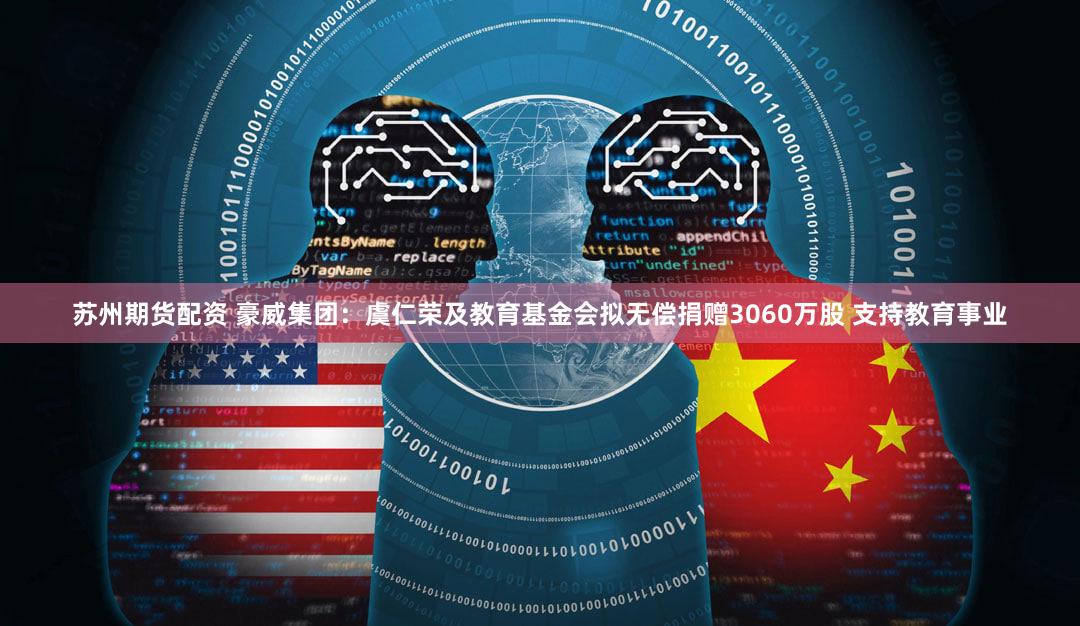 苏州期货配资 豪威集团：虞仁荣及教育基金会拟无偿捐赠3060万股 支持教育事业