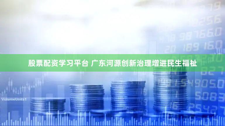 股票配资学习平台 广东河源创新治理增进民生福祉