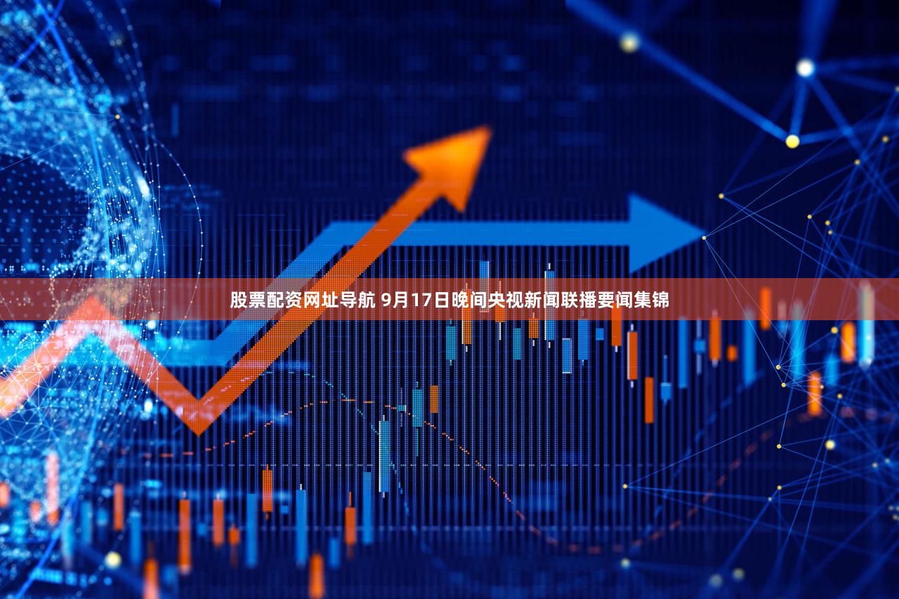 股票配资网址导航 9月17日晚间央视新闻联播要闻集锦