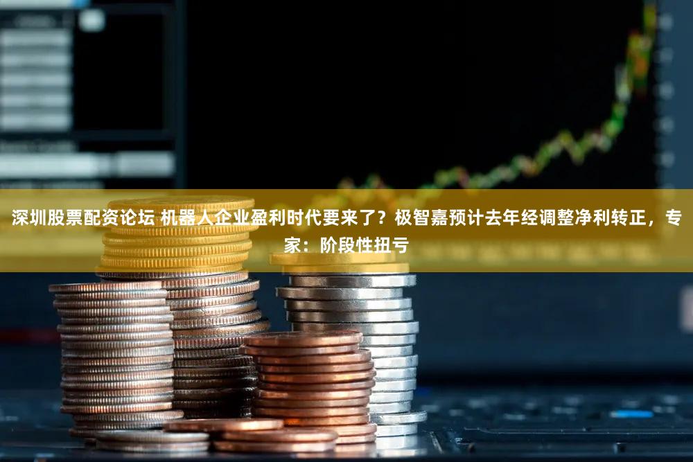 深圳股票配资论坛 机器人企业盈利时代要来了？极智嘉预计去年经调整净利转正，专家：阶段性扭亏