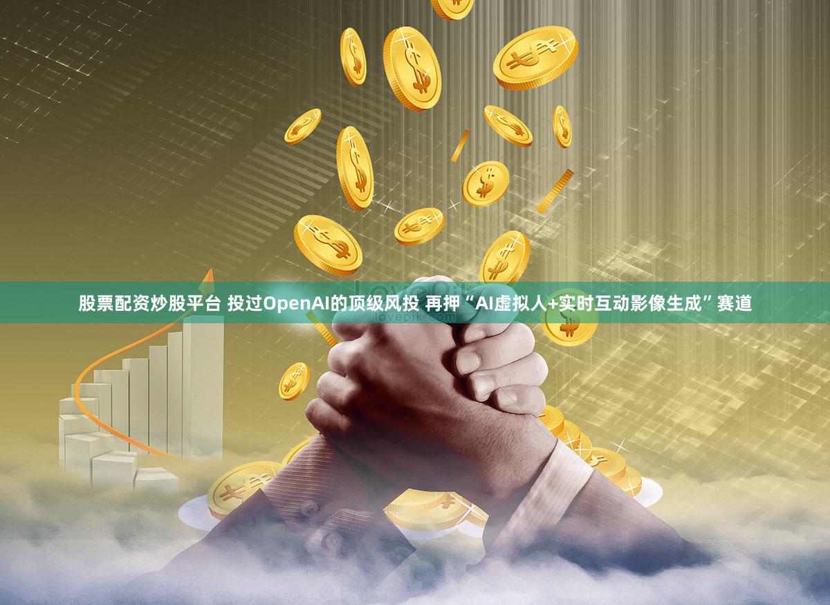 股票配资炒股平台 投过OpenAI的顶级风投 再押“AI虚拟人+实时互动影像生成”赛道