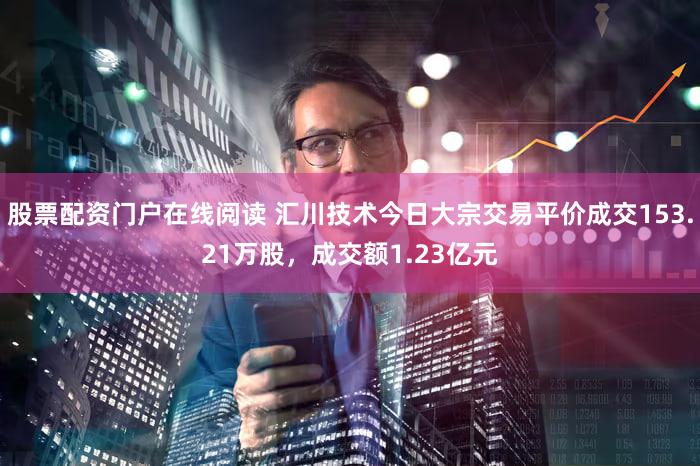 股票配资门户在线阅读 汇川技术今日大宗交易平价成交153.21万股，成交额1.23亿元
