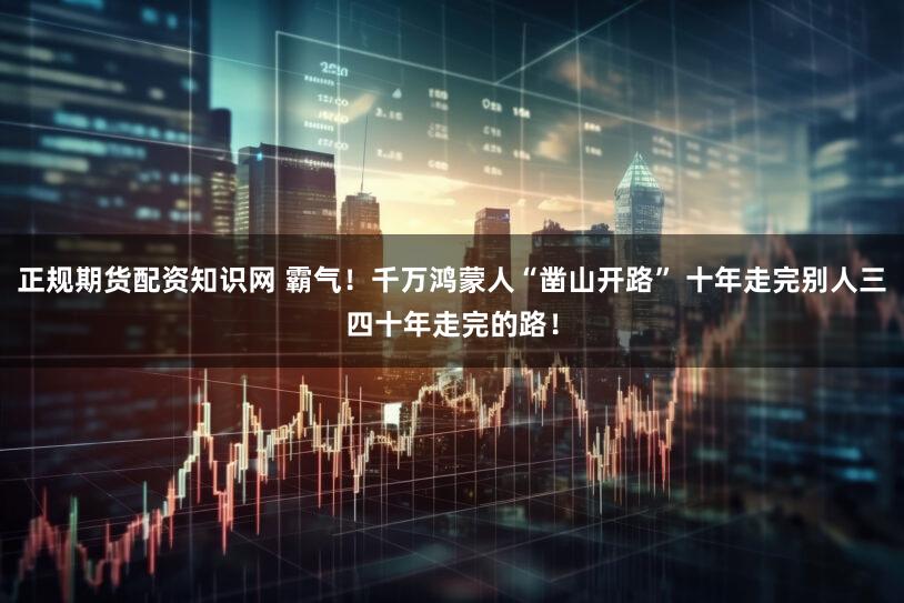 正规期货配资知识网 霸气！千万鸿蒙人“凿山开路” 十年走完别人三四十年走完的路！