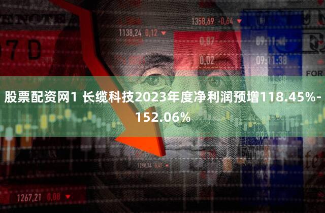 股票配资网1 长缆科技2023年度净利润预增118.45%-152.06%