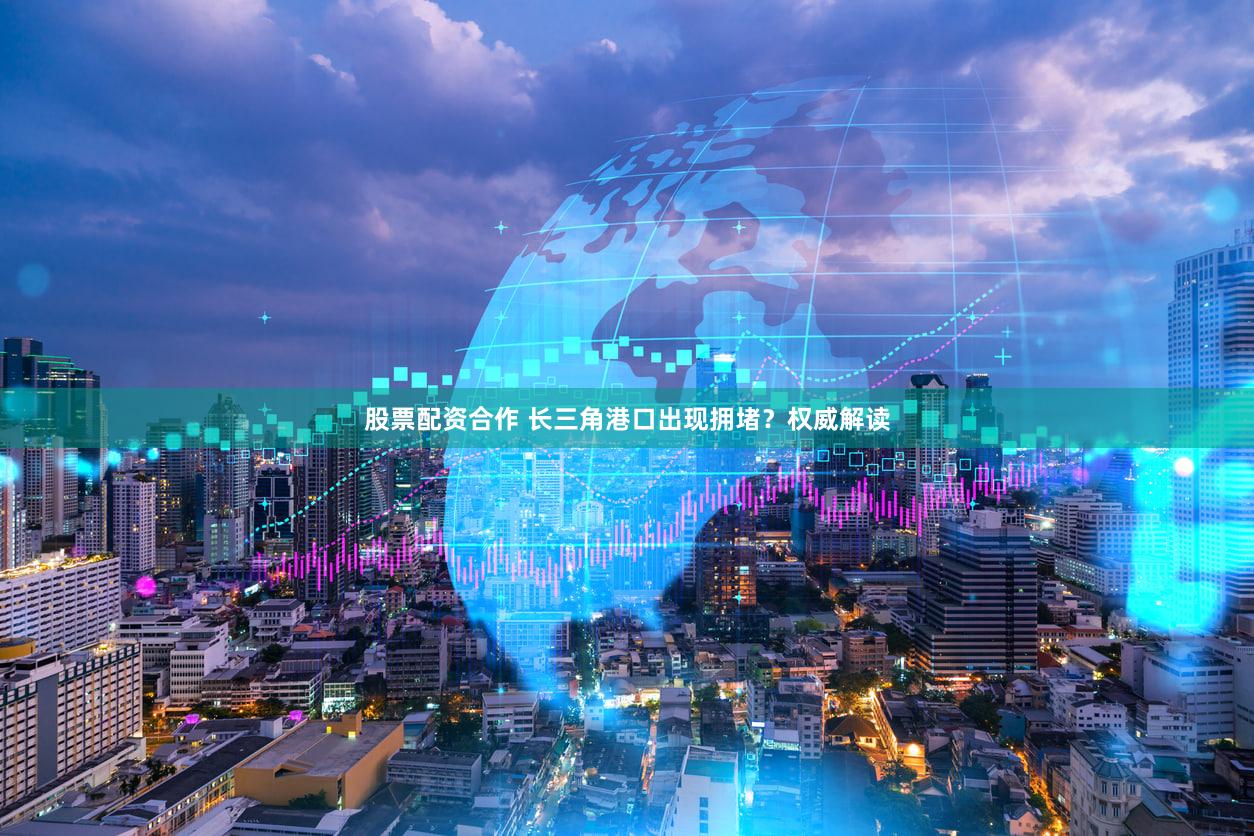 股票配资合作 长三角港口出现拥堵？权威解读