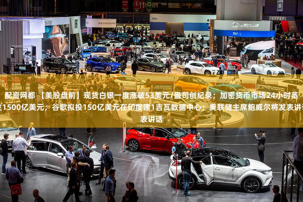 配资网都 【美股盘前】现货白银一度涨破53美元/盎司创纪录；加密货币市场24小时蒸发1500亿美元；谷歌拟投150亿美元在印度建1吉瓦数据中心；美联储主席鲍威尔将发表讲话
