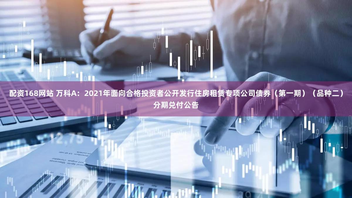 配资168网站 万科A：2021年面向合格投资者公开发行住房租赁专项公司债券（第一期）（品种二）分期兑付公告