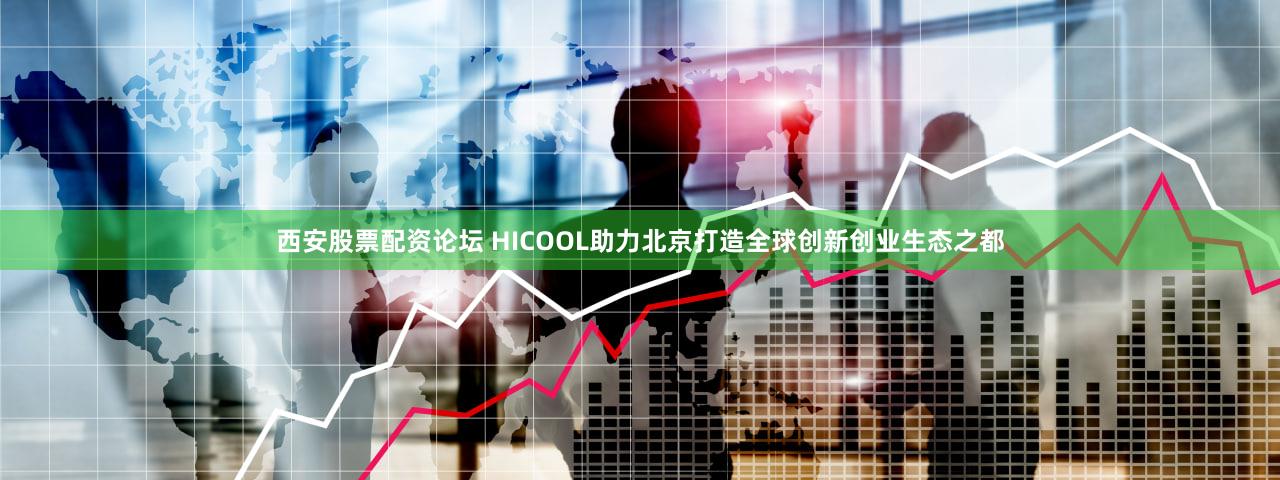 西安股票配资论坛 HICOOL助力北京打造全球创新创业生态之都