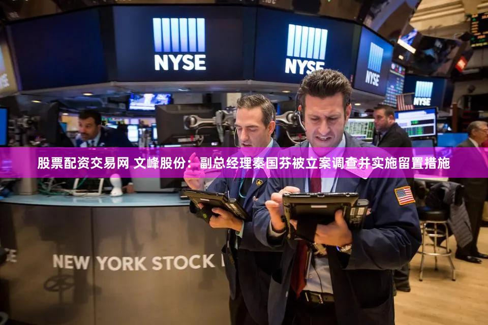 股票配资交易网 文峰股份：副总经理秦国芬被立案调查并实施留置措施