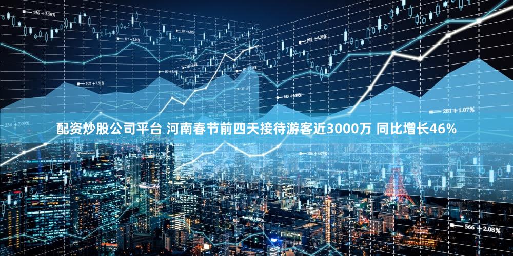 配资炒股公司平台 河南春节前四天接待游客近3000万 同比增长46%