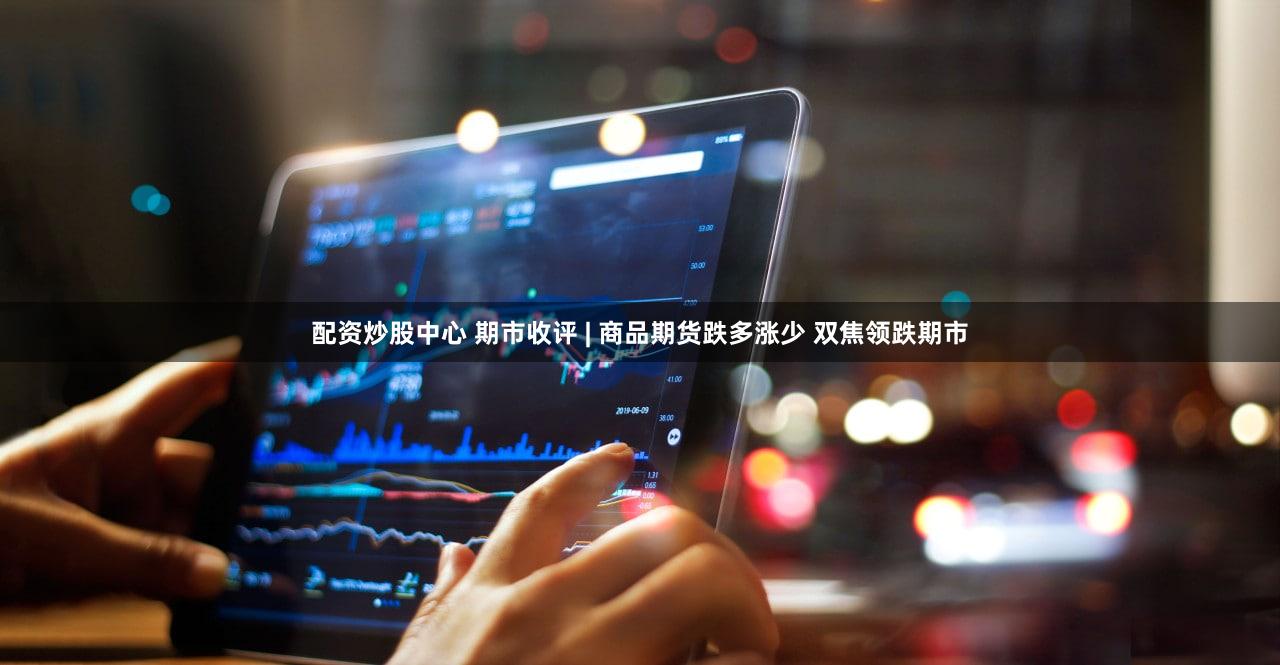 配资炒股中心 期市收评 | 商品期货跌多涨少 双焦领跌期市