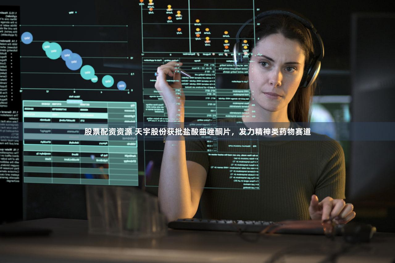 股票配资资源 天宇股份获批盐酸曲唑酮片，发力精神类药物赛道