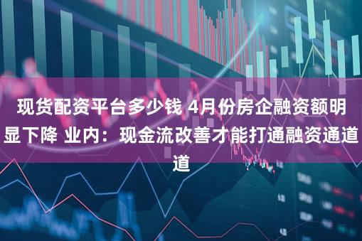 现货配资平台多少钱 4月份房企融资额明显下降 业内：现金流改善才能打通融资通道