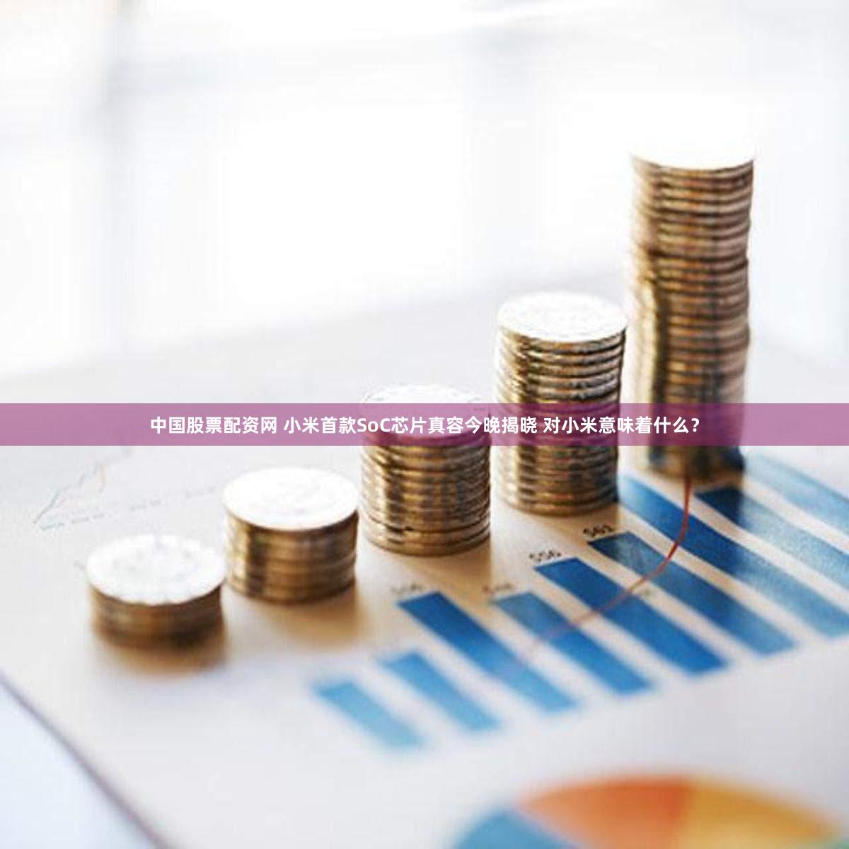 中国股票配资网 小米首款SoC芯片真容今晚揭晓 对小米意味着什么？