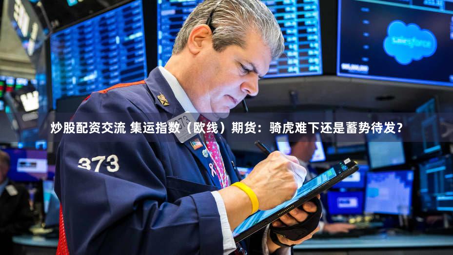 炒股配资交流 集运指数（欧线）期货：骑虎难下还是蓄势待发？