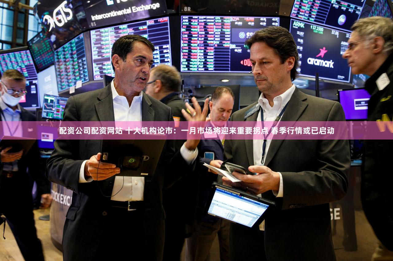 配资公司配资网站 十大机构论市：一月市场将迎来重要拐点 春季行情或已启动