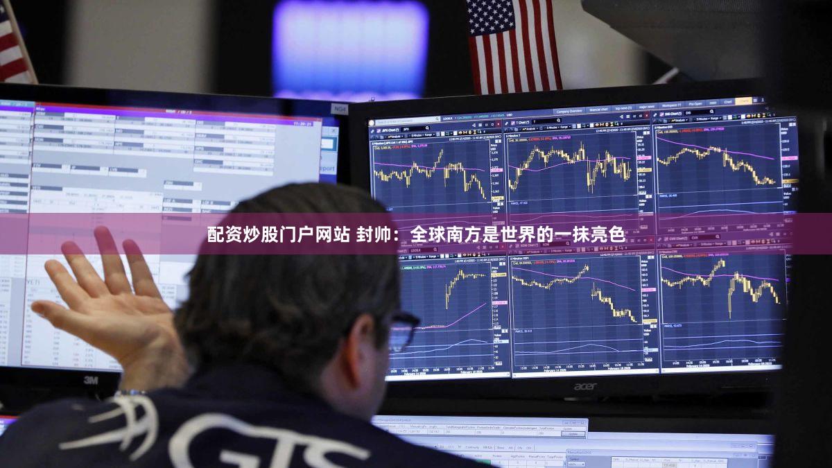 配资炒股门户网站 封帅:全球南方是世界的一抹亮色