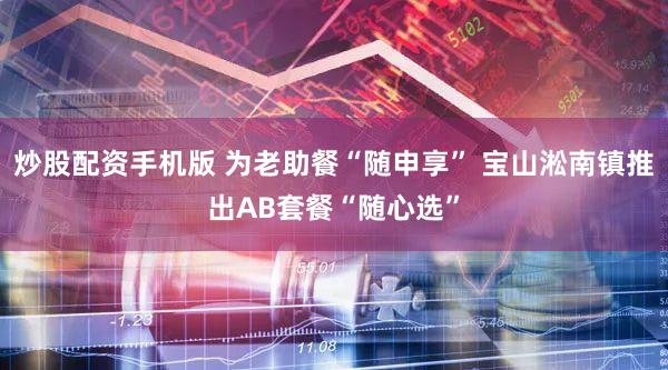 炒股配资手机版 为老助餐“随申享” 宝山淞南镇推出AB套餐“随心选”