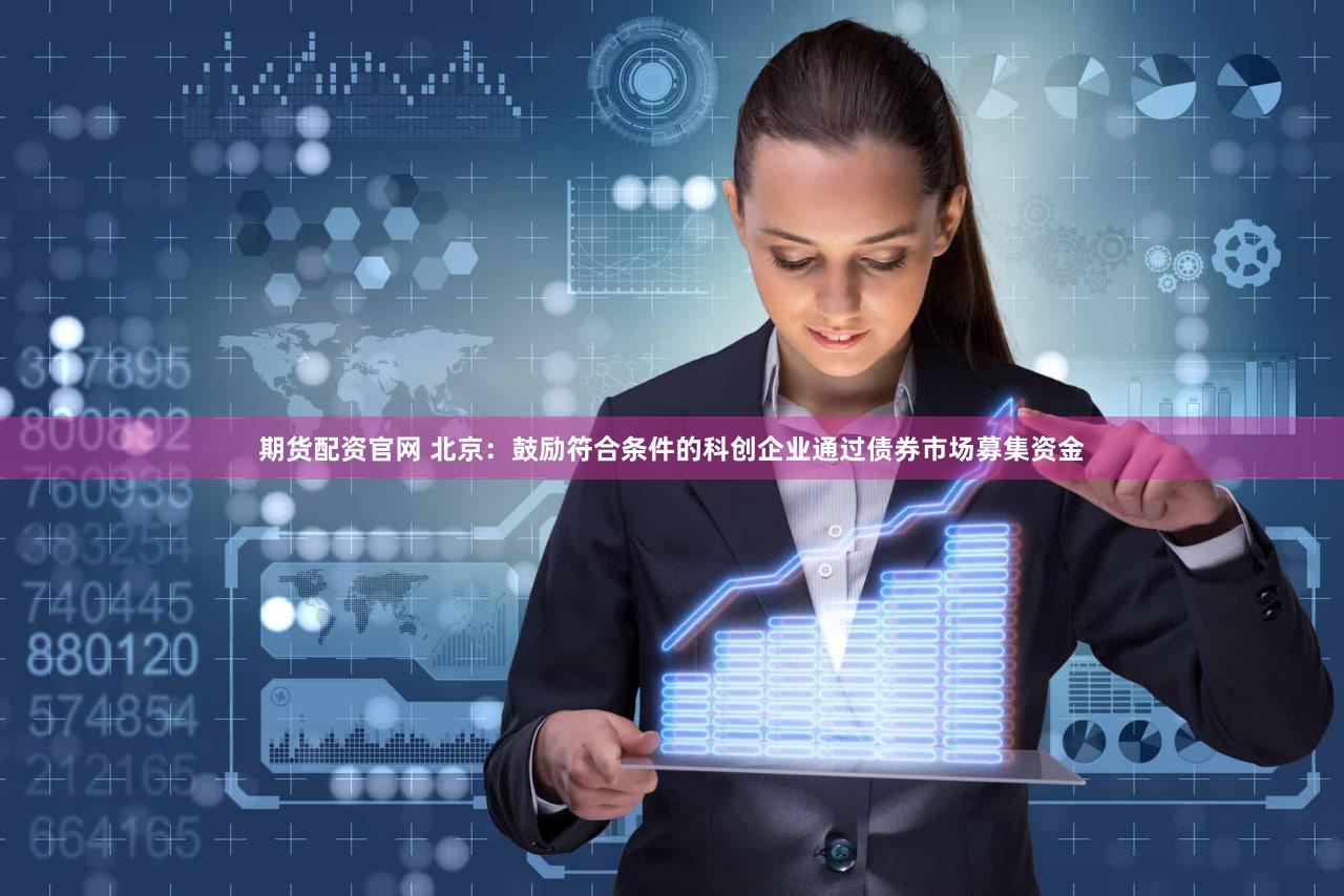 期货配资官网 北京：鼓励符合条件的科创企业通过债券市场募集资金