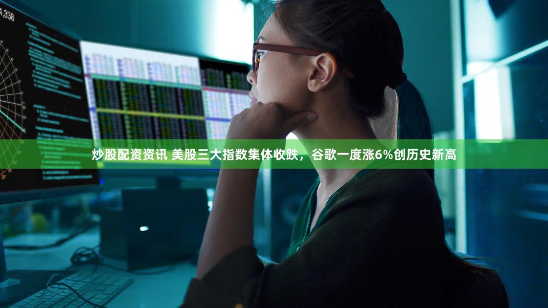 炒股配资资讯 美股三大指数集体收跌,谷歌一度涨6%创历史新高