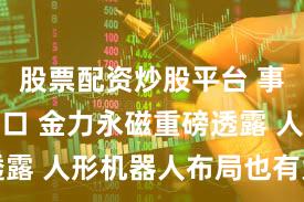 股票配资炒股平台 事关稀土出口 金力永磁重磅透露 人形机器人布局也有大消息