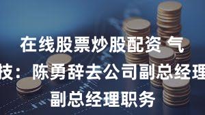 在线股票炒股配资 气派科技：陈勇辞去公司副总经理职务