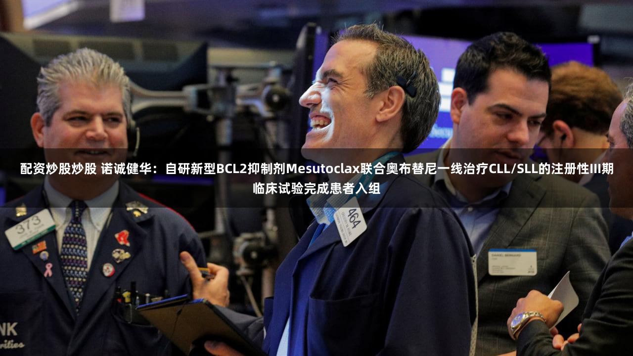 配资炒股炒股 诺诚健华：自研新型BCL2抑制剂Mesutoclax联合奥布替尼一线治疗CLL/SLL的注册性III期临床试验完成患者入组