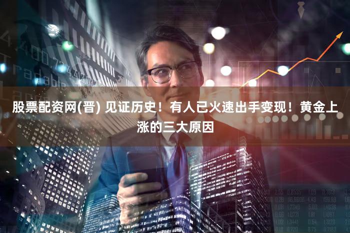 股票配资网(晋) 见证历史!有人已火速出手变现!黄金上涨的三大原因