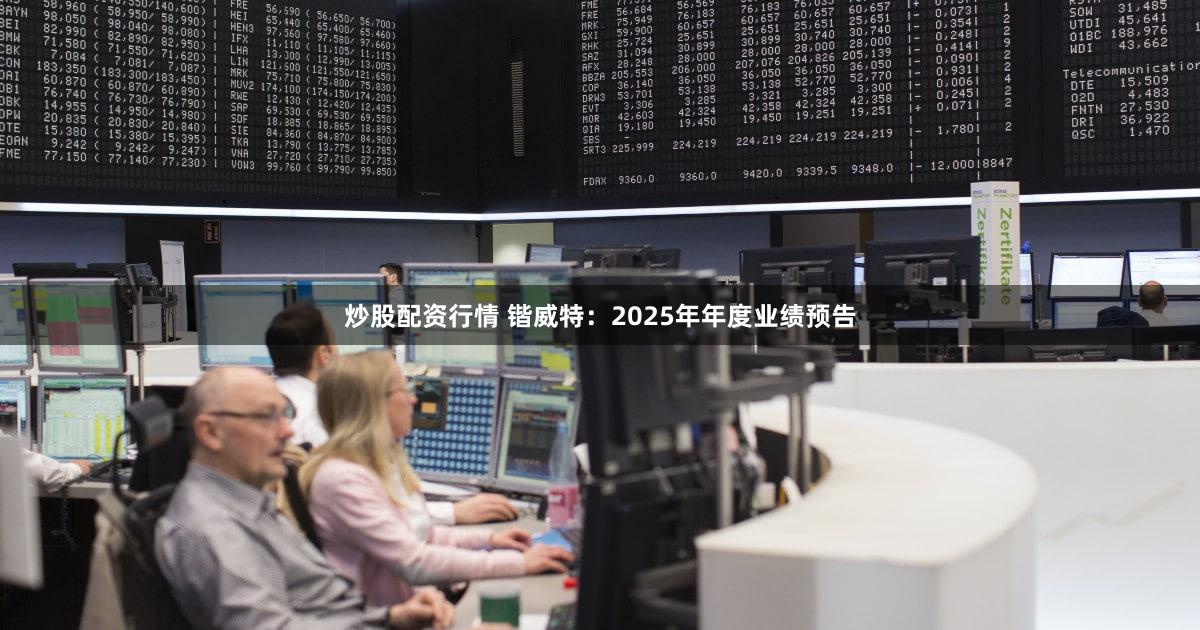 炒股配资行情 锴威特：2025年年度业绩预告