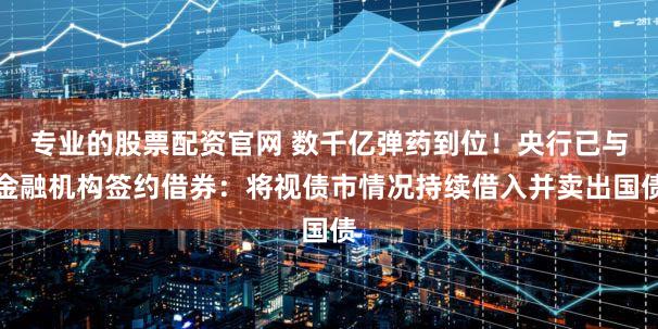 专业的股票配资官网 数千亿弹药到位！央行已与金融机构签约借券：将视债市情况持续借入并卖出国债