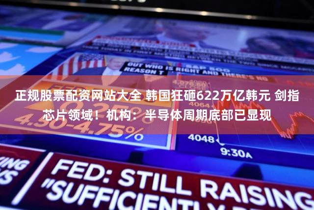 正规股票配资网站大全 韩国狂砸622万亿韩元 剑指芯片领域！机构：半导体周期底部已显现