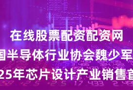 在线股票配资配资网站 中国半导体行业协会魏少军：2025年芯片设计产业销售首次突破千亿美元