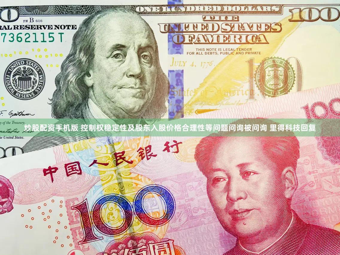 炒股配资手机版 控制权稳定性及股东入股价格合理性等问题问询被问询 里得科技回复