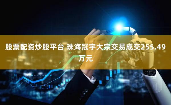 股票配资炒股平台 珠海冠宇大宗交易成交255.49万元