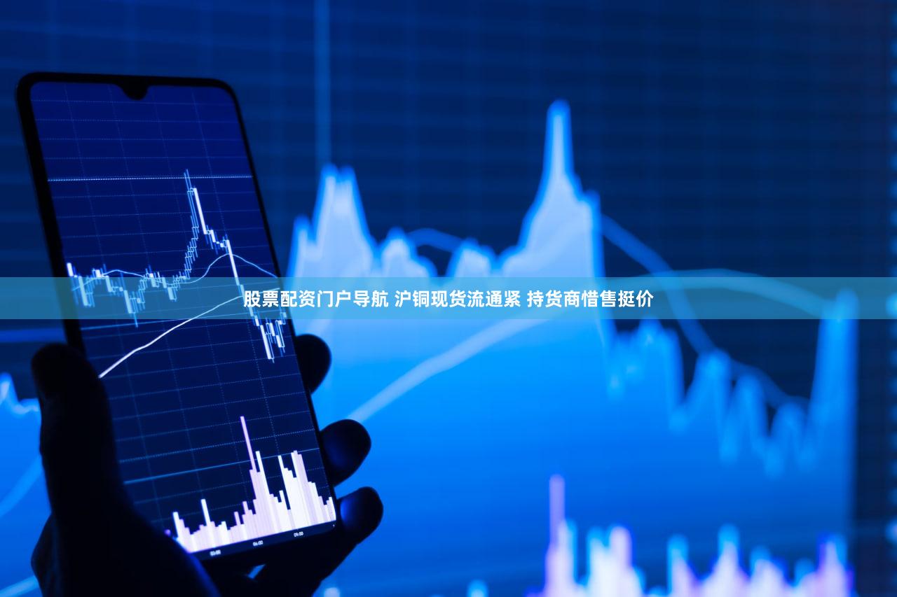 股票配资门户导航 沪铜现货流通紧 持货商惜售挺价