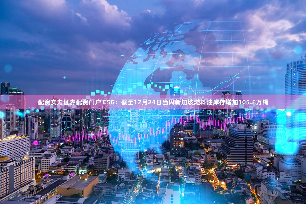 配资实力证券配资门户 ESG：截至12月24日当周新加坡燃料油库存增加105.8万桶