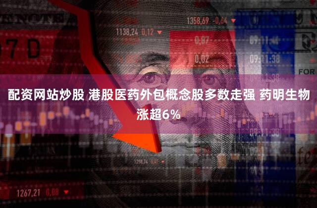 配资网站炒股 港股医药外包概念股多数走强 药明生物涨超6%